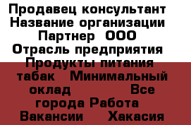 Продавец-консультант › Название организации ­ Партнер, ООО › Отрасль предприятия ­ Продукты питания, табак › Минимальный оклад ­ 33 600 - Все города Работа » Вакансии   . Хакасия респ.